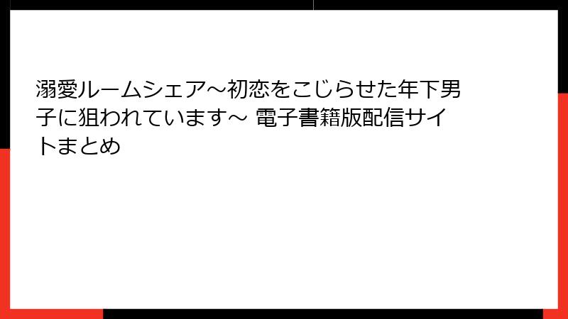 溺愛ルームシェア～初恋をこじらせた年下男子に狙われています～ 電子書籍版配信サイトまとめ