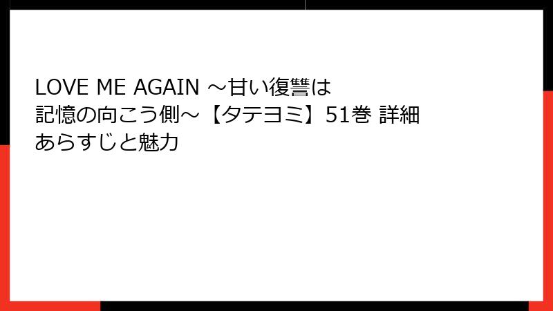LOVE ME AGAIN ～甘い復讐は記憶の向こう側～【タテヨミ】51巻 詳細あらすじと魅力