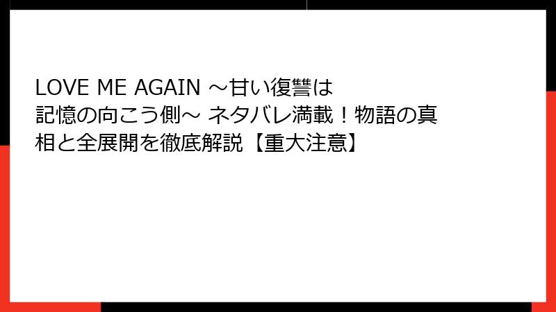 LOVE ME AGAIN ～甘い復讐は記憶の向こう側～ ネタバレ満載！物語の真相と全展開を徹底解説【重大注意】