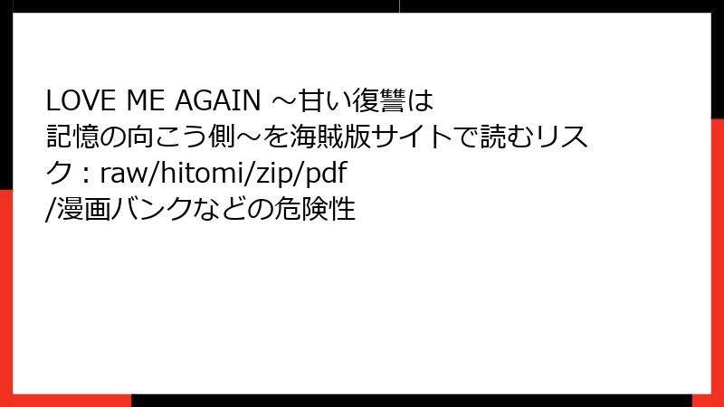 LOVE ME AGAIN ～甘い復讐は記憶の向こう側～を海賊版サイトで読むリスク：raw/hitomi/zip/pdf/漫画バンクなどの危険性