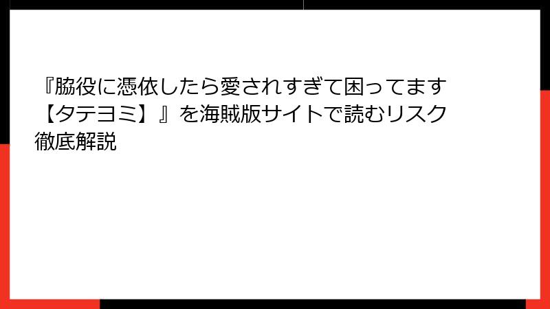 『脇役に憑依したら愛されすぎて困ってます【タテヨミ】』を海賊版サイトで読むリスク徹底解説