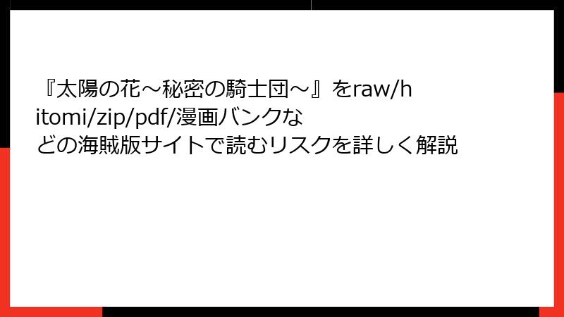 『太陽の花～秘密の騎士団～』をraw/hitomi/zip/pdf/漫画バンクなどの海賊版サイトで読むリスクを詳しく解説