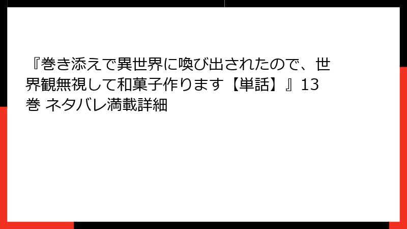 『巻き添えで異世界に喚び出されたので、世界観無視して和菓子作ります【単話】』13巻 ネタバレ満載詳細