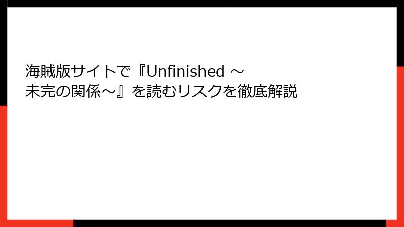 海賊版サイトで『Unfinished ～未完の関係～』を読むリスクを徹底解説