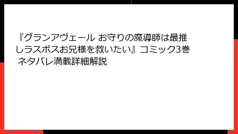 『グランアヴェール お守りの魔導師は最推しラスボスお兄様を救いたい』コミック3巻 ネタバレ満載詳細解説