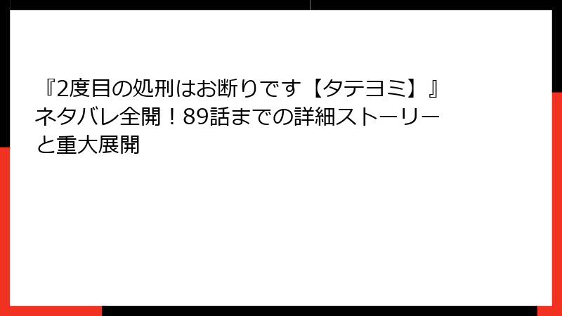 『2度目の処刑はお断りです【タテヨミ】』ネタバレ全開！89話までの詳細ストーリーと重大展開
