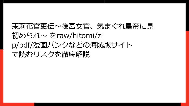 茉莉花官吏伝～後宮女官、気まぐれ皇帝に見初められ～ をraw/hitomi/zip/pdf/漫画バンクなどの海賊版サイトで読むリスクを徹底解説