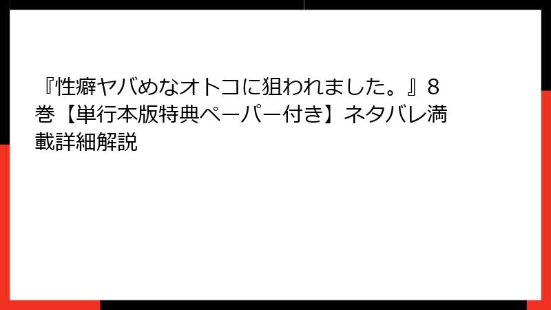 『性癖ヤバめなオトコに狙われました。』8巻【単行本版特典ペーパー付き】ネタバレ満載詳細解説