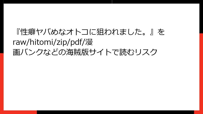 『性癖ヤバめなオトコに狙われました。』をraw/hitomi/zip/pdf/漫画バンクなどの海賊版サイトで読むリスク