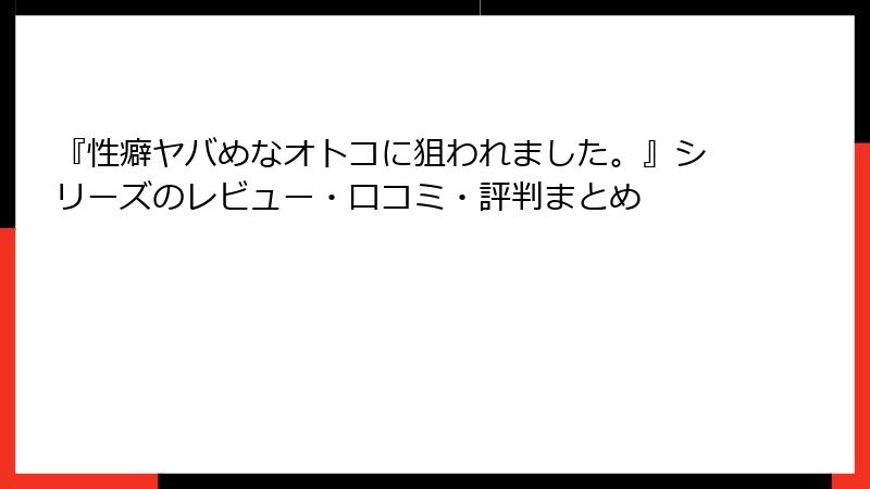 『性癖ヤバめなオトコに狙われました。』シリーズのレビュー・口コミ・評判まとめ