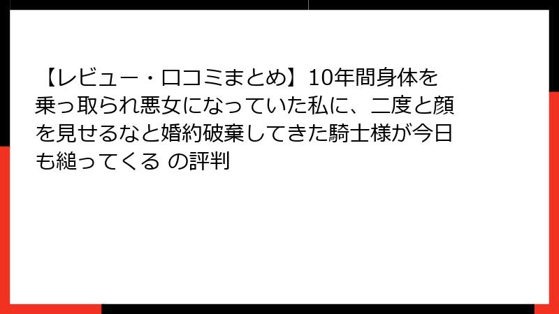 【レビュー・口コミまとめ】10年間身体を乗っ取られ悪女になっていた私に、二度と顔を見せるなと婚約破棄してきた騎士様が今日も縋ってくる の評判