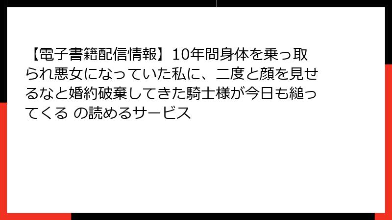 【電子書籍配信情報】10年間身体を乗っ取られ悪女になっていた私に、二度と顔を見せるなと婚約破棄してきた騎士様が今日も縋ってくる の読めるサービス