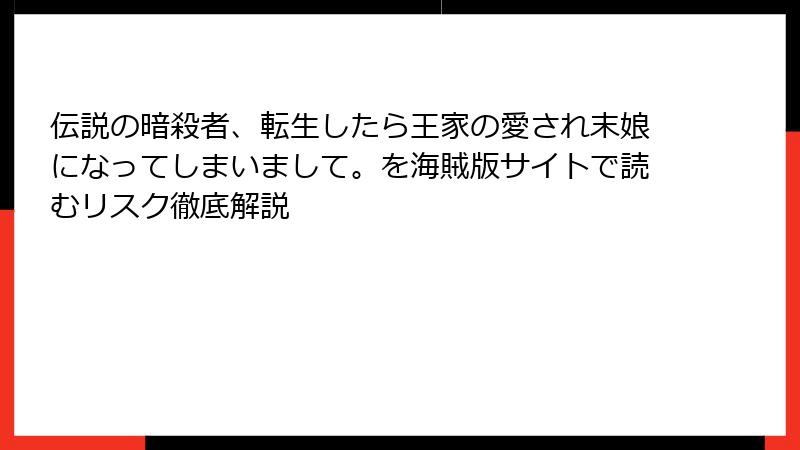 伝説の暗殺者、転生したら王家の愛され末娘になってしまいまして。を海賊版サイトで読むリスク徹底解説