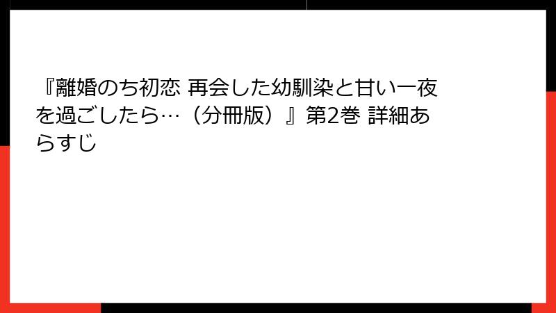 『離婚のち初恋 再会した幼馴染と甘い一夜を過ごしたら…（分冊版）』第2巻 詳細あらすじ