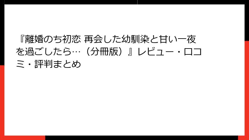 『離婚のち初恋 再会した幼馴染と甘い一夜を過ごしたら…（分冊版）』レビュー・口コミ・評判まとめ
