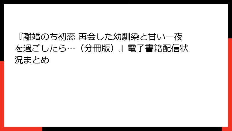 『離婚のち初恋 再会した幼馴染と甘い一夜を過ごしたら…（分冊版）』電子書籍配信状況まとめ