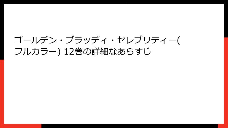 ゴールデン・ブラッディ・セレブリティー(フルカラー) 12巻の詳細なあらすじ