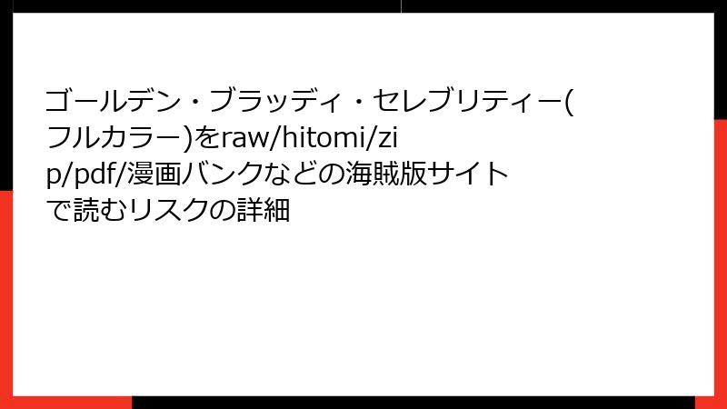 ゴールデン・ブラッディ・セレブリティー(フルカラー)をraw/hitomi/zip/pdf/漫画バンクなどの海賊版サイトで読むリスクの詳細