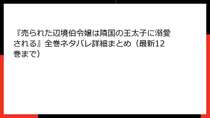 『売られた辺境伯令嬢は隣国の王太子に溺愛される』全巻ネタバレ詳細まとめ（最新12巻まで）