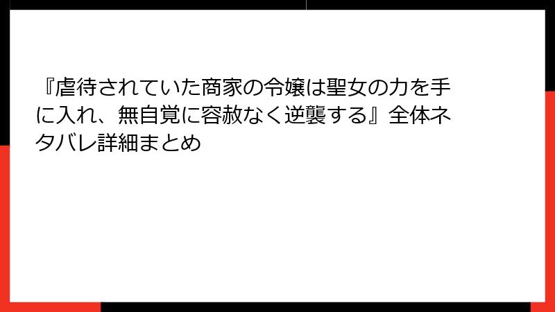 『虐待されていた商家の令嬢は聖女の力を手に入れ、無自覚に容赦なく逆襲する』全体ネタバレ詳細まとめ