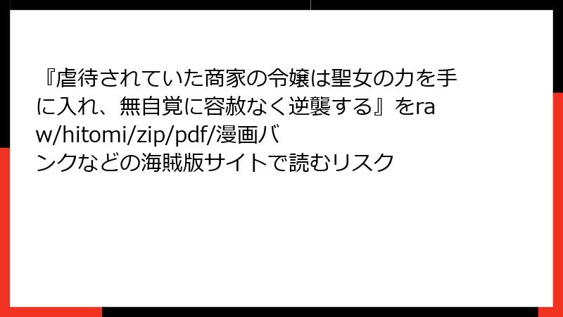 『虐待されていた商家の令嬢は聖女の力を手に入れ、無自覚に容赦なく逆襲する』をraw/hitomi/zip/pdf/漫画バンクなどの海賊版サイトで読むリスク