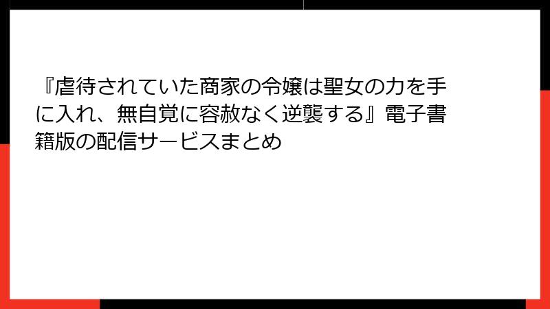 『虐待されていた商家の令嬢は聖女の力を手に入れ、無自覚に容赦なく逆襲する』電子書籍版の配信サービスまとめ