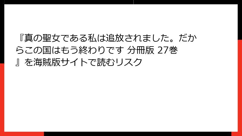 『真の聖女である私は追放されました。だからこの国はもう終わりです 分冊版 27巻』を海賊版サイトで読むリスク