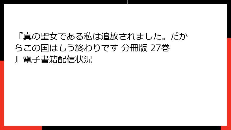 『真の聖女である私は追放されました。だからこの国はもう終わりです 分冊版 27巻』電子書籍配信状況