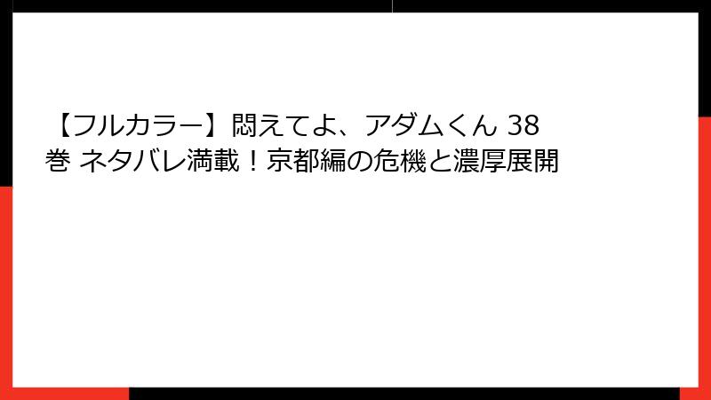 【フルカラー】悶えてよ、アダムくん 38巻 ネタバレ満載！京都編の危機と濃厚展開