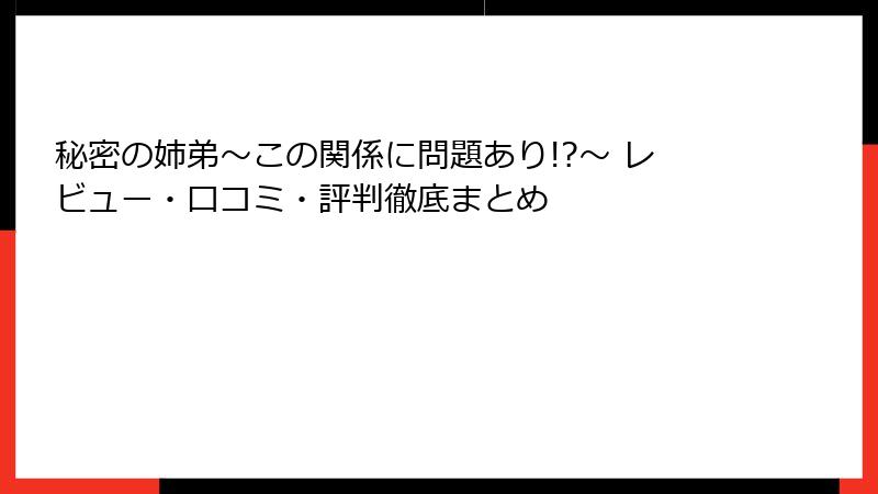 秘密の姉弟～この関係に問題あり!?～ レビュー・口コミ・評判徹底まとめ