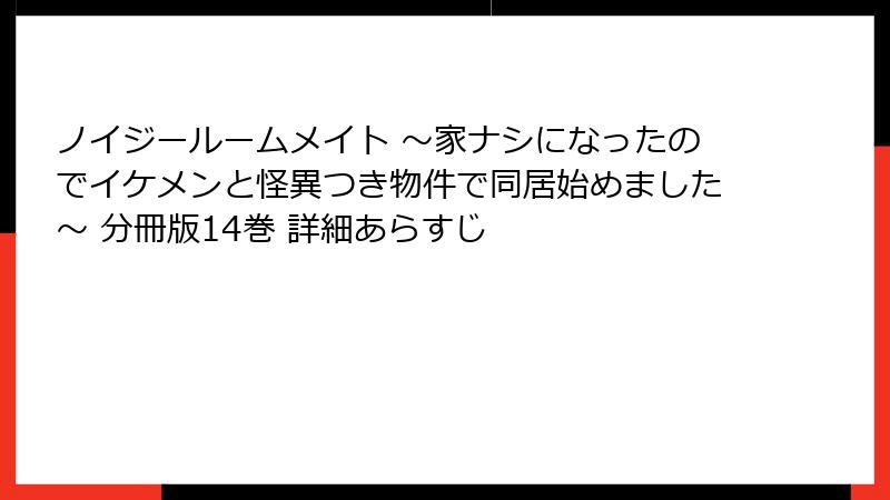 ノイジールームメイト ～家ナシになったのでイケメンと怪異つき物件で同居始めました～ 分冊版14巻 詳細あらすじ