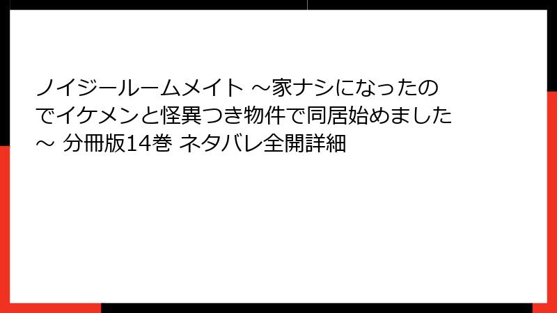 ノイジールームメイト ～家ナシになったのでイケメンと怪異つき物件で同居始めました～ 分冊版14巻 ネタバレ全開詳細
