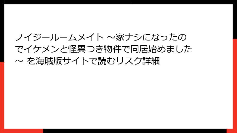 ノイジールームメイト ～家ナシになったのでイケメンと怪異つき物件で同居始めました～ を海賊版サイトで読むリスク詳細