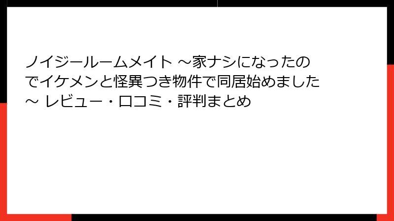 ノイジールームメイト ～家ナシになったのでイケメンと怪異つき物件で同居始めました～ レビュー・口コミ・評判まとめ