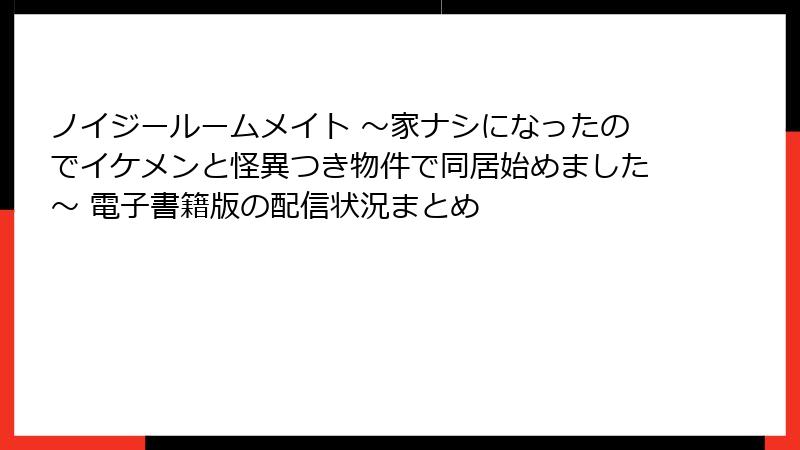 ノイジールームメイト ～家ナシになったのでイケメンと怪異つき物件で同居始めました～ 電子書籍版の配信状況まとめ
