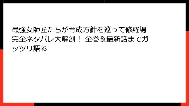 最強女師匠たちが育成方針を巡って修羅場 完全ネタバレ大解剖！ 全巻＆最新話までガッツリ語る