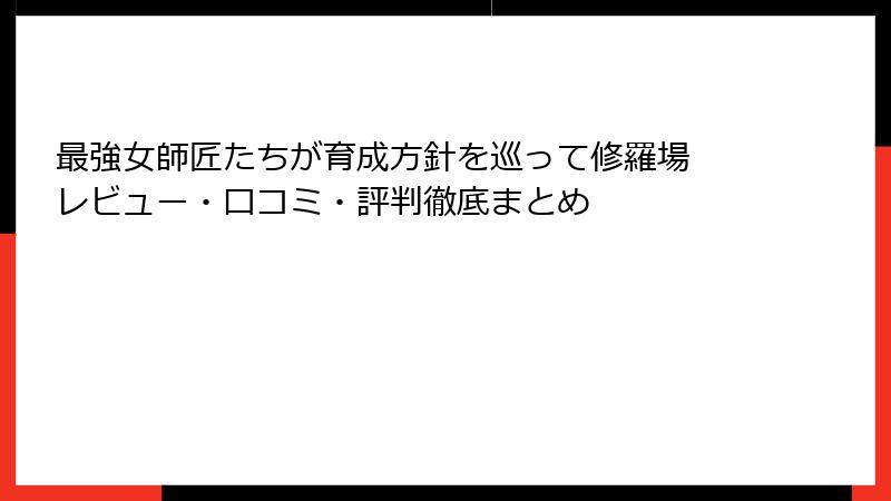 最強女師匠たちが育成方針を巡って修羅場 レビュー・口コミ・評判徹底まとめ