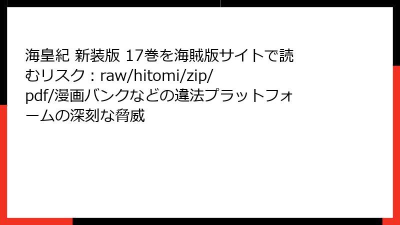 海皇紀 新装版 17巻を海賊版サイトで読むリスク：raw/hitomi/zip/pdf/漫画バンクなどの違法プラットフォームの深刻な脅威