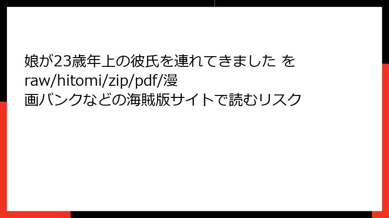 娘が23歳年上の彼氏を連れてきました をraw/hitomi/zip/pdf/漫画バンクなどの海賊版サイトで読むリスク