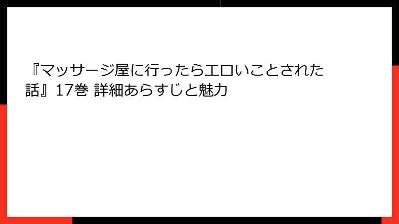 『マッサージ屋に行ったらエロいことされた話』17巻 詳細あらすじと魅力
