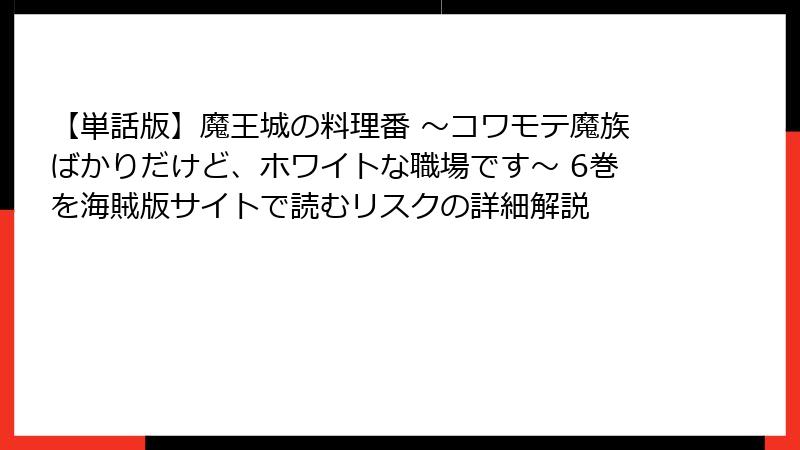 【単話版】魔王城の料理番 ～コワモテ魔族ばかりだけど、ホワイトな職場です～ 6巻を海賊版サイトで読むリスクの詳細解説