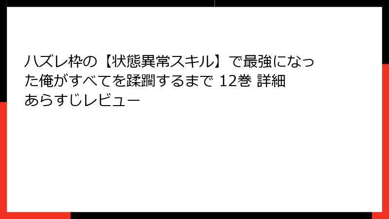 ハズレ枠の【状態異常スキル】で最強になった俺がすべてを蹂躙するまで 12巻 詳細あらすじレビュー