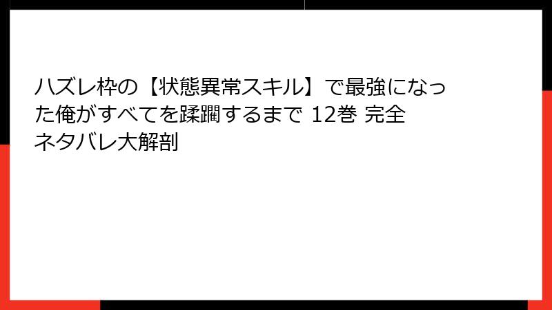 ハズレ枠の【状態異常スキル】で最強になった俺がすべてを蹂躙するまで 12巻 完全ネタバレ大解剖