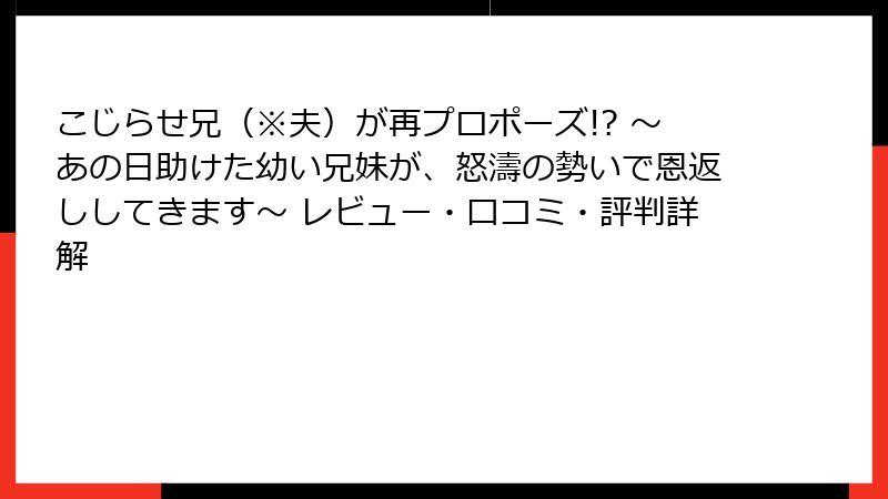 こじらせ兄（※夫）が再プロポーズ!? ～あの日助けた幼い兄妹が、怒濤の勢いで恩返ししてきます～ レビュー・口コミ・評判詳解