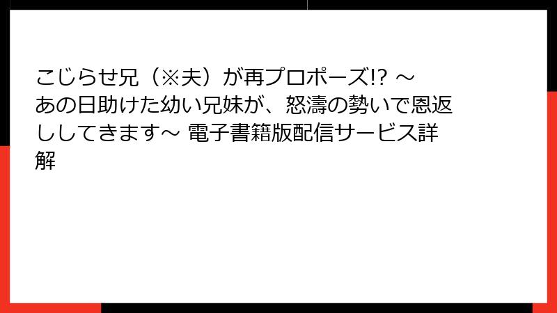 こじらせ兄（※夫）が再プロポーズ!? ～あの日助けた幼い兄妹が、怒濤の勢いで恩返ししてきます～ 電子書籍版配信サービス詳解
