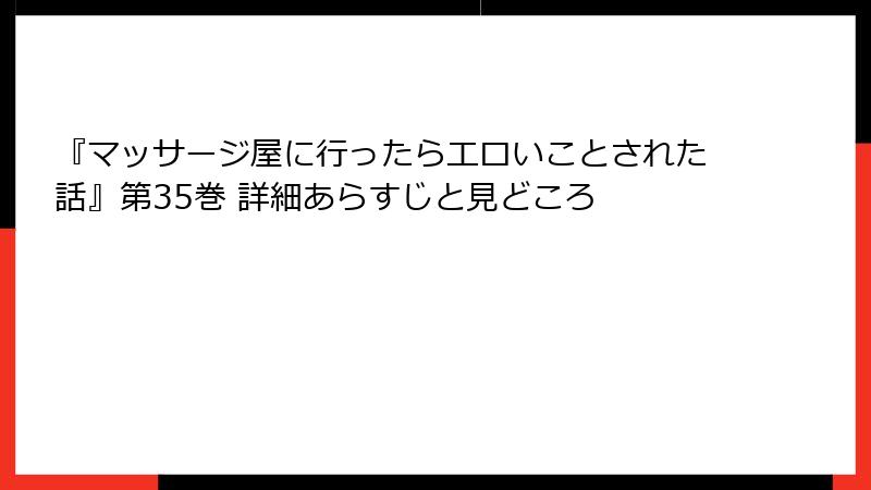 『マッサージ屋に行ったらエロいことされた話』第35巻 詳細あらすじと見どころ