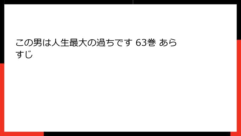 この男は人生最大の過ちです 63巻 あらすじ