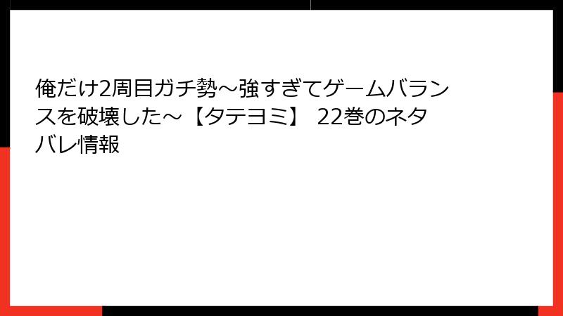 俺だけ2周目ガチ勢～強すぎてゲームバランスを破壊した～【タテヨミ】 22巻のネタバレ情報