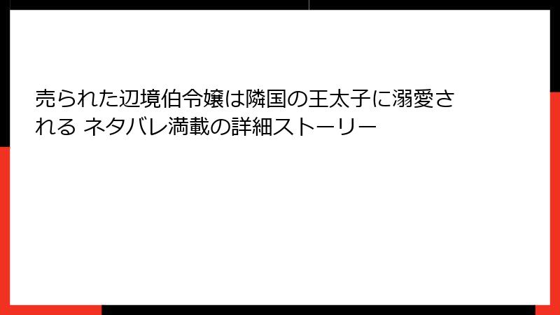 売られた辺境伯令嬢は隣国の王太子に溺愛される ネタバレ満載の詳細ストーリー