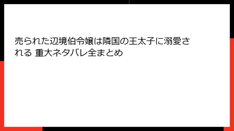 売られた辺境伯令嬢は隣国の王太子に溺愛される 重大ネタバレ全まとめ